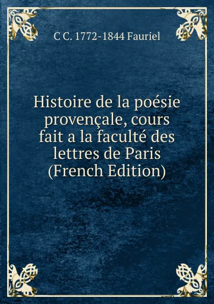 Обложка книги Histoire de la poesie provencale, cours fait a la faculte des lettres de Paris (French Edition), C C. 1772-1844 Fauriel