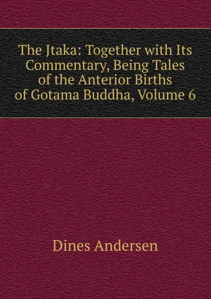 Обложка книги The Jtaka: Together with Its Commentary, Being Tales of the Anterior Births of Gotama Buddha, Volume 6, Dines Andersen