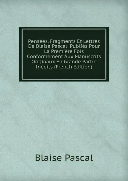 Обложка книги Pensees, Fragments Et Lettres De Blaise Pascal: Publies Pour La Premiere Fois Conformement Aux Manuscrits Originaux En Grande Partie Inedits (French Edition), Blaise Pascal