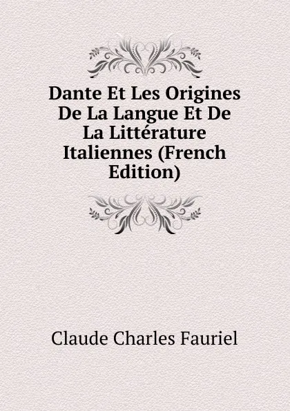 Обложка книги Dante Et Les Origines De La Langue Et De La Litterature Italiennes (French Edition), Claude Charles Fauriel