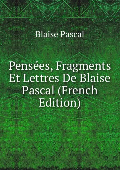 Обложка книги Pensees, Fragments Et Lettres De Blaise Pascal (French Edition), Blaise Pascal