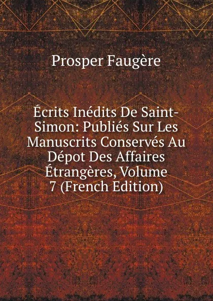 Обложка книги Ecrits Inedits De Saint-Simon: Publies Sur Les Manuscrits Conserves Au Depot Des Affaires Etrangeres, Volume 7 (French Edition), Prosper Faugère