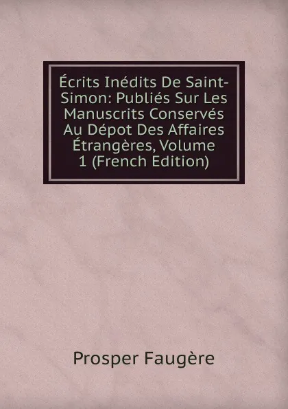 Обложка книги Ecrits Inedits De Saint-Simon: Publies Sur Les Manuscrits Conserves Au Depot Des Affaires Etrangeres, Volume 1 (French Edition), Prosper Faugère