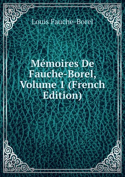 Обложка книги Memoires De Fauche-Borel, Volume 1 (French Edition), Louis Fauche-Borel