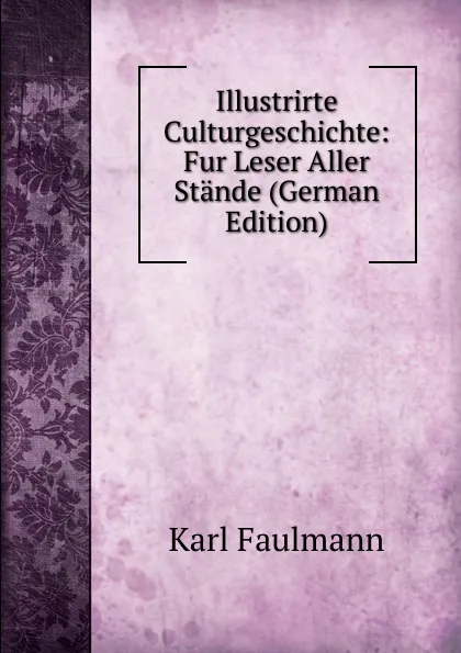 Обложка книги Illustrirte Culturgeschichte: Fur Leser Aller Stande (German Edition), Karl Faulmann