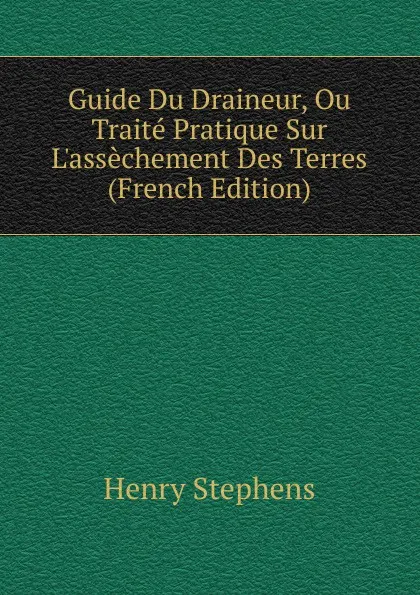 Обложка книги Guide Du Draineur, Ou Traite Pratique Sur L.assechement Des Terres (French Edition), Henry Stephens