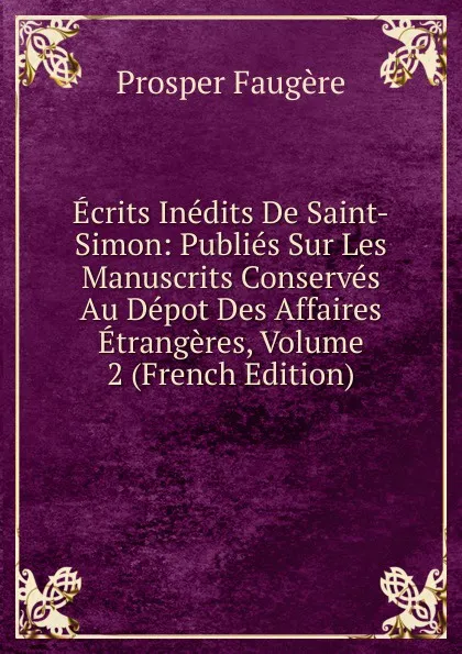 Обложка книги Ecrits Inedits De Saint-Simon: Publies Sur Les Manuscrits Conserves Au Depot Des Affaires Etrangeres, Volume 2 (French Edition), Prosper Faugère