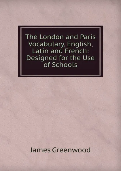 Обложка книги The London and Paris Vocabulary, English, Latin and French: Designed for the Use of Schools, James Greenwood