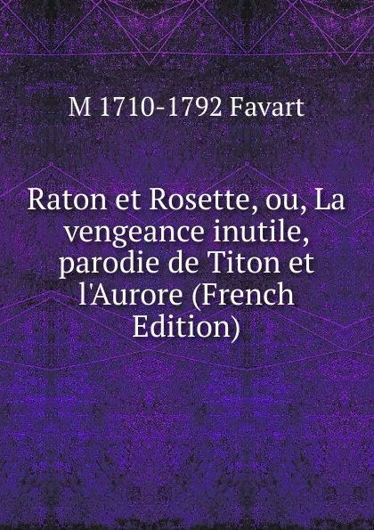 Обложка книги Raton et Rosette, ou, La vengeance inutile, parodie de Titon et l.Aurore (French Edition), M 1710-1792 Favart