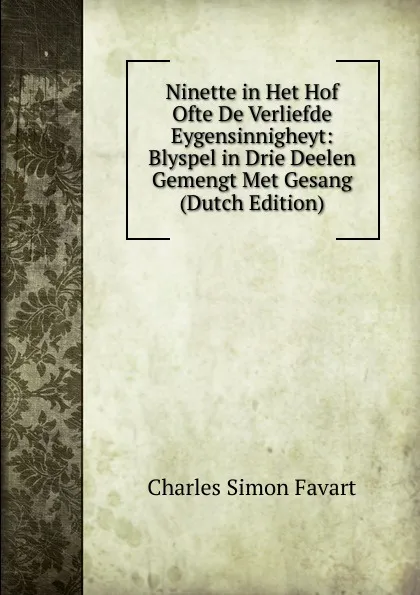 Обложка книги Ninette in Het Hof Ofte De Verliefde Eygensinnigheyt: Blyspel in Drie Deelen Gemengt Met Gesang (Dutch Edition), Charles Simon Favart