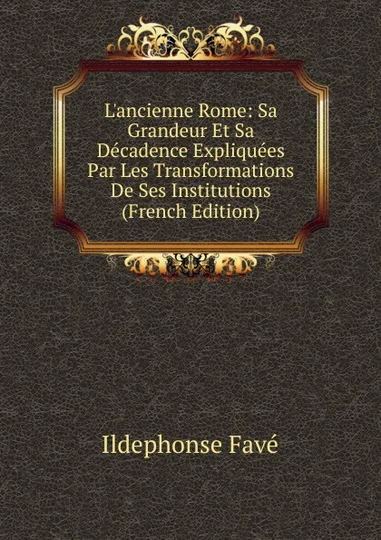 Обложка книги L.ancienne Rome: Sa Grandeur Et Sa Decadence Expliquees Par Les Transformations De Ses Institutions (French Edition), Ildephonse Favé