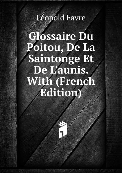 Обложка книги Glossaire Du Poitou, De La Saintonge Et De L.aunis. With (French Edition), Léopold Favre