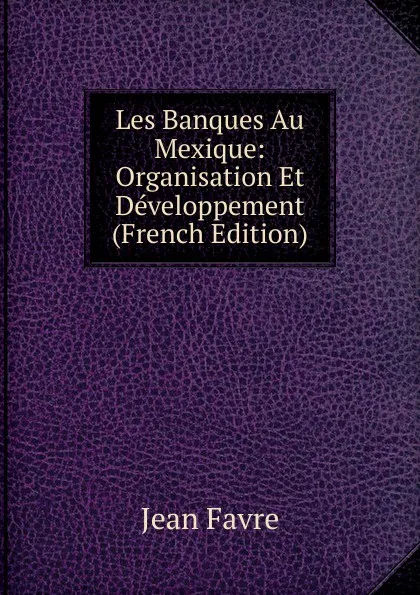 Обложка книги Les Banques Au Mexique: Organisation Et Developpement (French Edition), Jean Favre