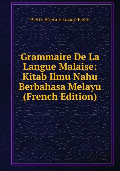 Обложка книги Grammaire De La Langue Malaise: Kitab Ilmu Nahu Berbahasa Melayu (French Edition), Pierre Étienne Lazare Favre