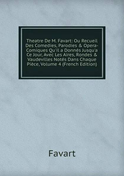 Обложка книги Theatre De M. Favart: Ou Recueil Des Comedies, Parodies . Opera-Comiques Qu.il a Donnes Jusqu.a Ce Jour, Avec Les Aires, Rondes . Vaudevilles Notes Dans Chaque Piece, Volume 4 (French Edition), Favart