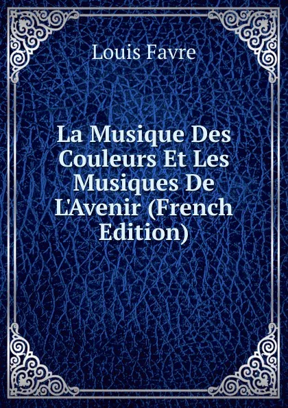 Обложка книги La Musique Des Couleurs Et Les Musiques De L.Avenir (French Edition), Louis Favre