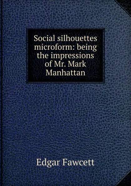 Обложка книги Social silhouettes microform: being the impressions of Mr. Mark Manhattan, Fawcett Edgar