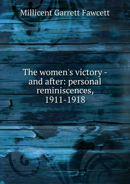 Обложка книги The women.s victory - and after: personal reminiscences, 1911-1918, Millicent Garrett Fawcett