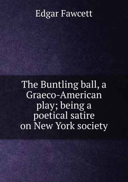 Обложка книги The Buntling ball, a Graeco-American play; being a poetical satire on New York society, Fawcett Edgar