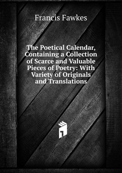 Обложка книги The Poetical Calendar, Containing a Collection of Scarce and Valuable Pieces of Poetry: With Variety of Originals and Translations, Francis Fawkes