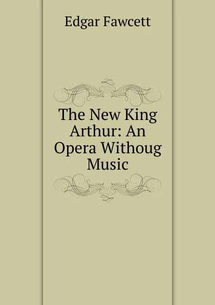 Обложка книги The New King Arthur: An Opera Withoug Music, Fawcett Edgar