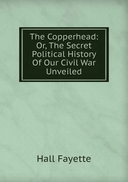 Обложка книги The Copperhead: Or, The Secret Political History Of Our Civil War Unveiled, Hall Fayette