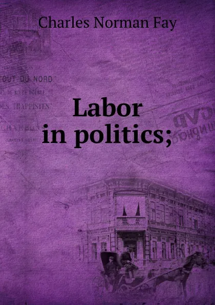 Обложка книги Labor in politics;, Charles Norman Fay