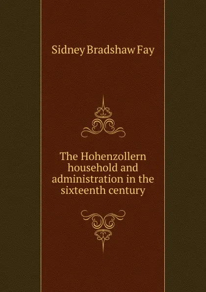 Обложка книги The Hohenzollern household and administration in the sixteenth century, Sidney Bradshaw Fay