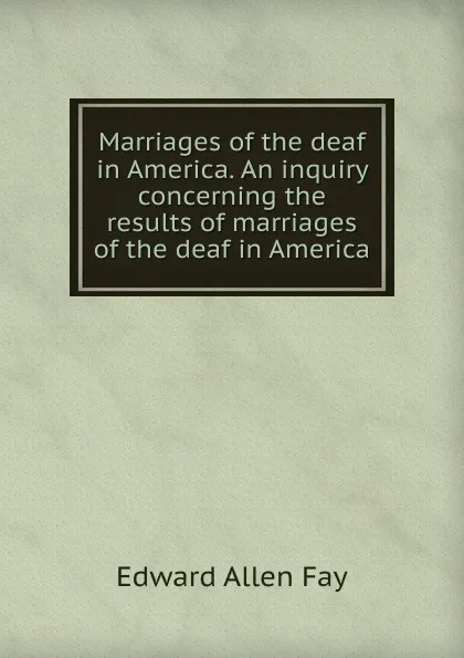 Обложка книги Marriages of the deaf in America. An inquiry concerning the results of marriages of the deaf in America, Edward Allen Fay