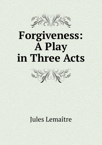 Обложка книги Forgiveness: A Play in Three Acts, Jules Lemaitre