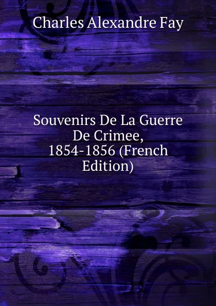 Обложка книги Souvenirs De La Guerre De Crimee, 1854-1856 (French Edition), Charles Alexandre Fay