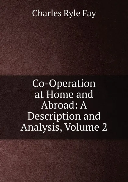 Обложка книги Co-Operation at Home and Abroad: A Description and Analysis, Volume 2, Charles Ryle Fay