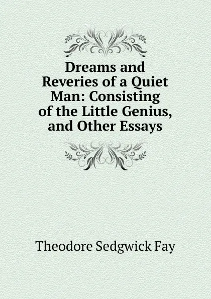 Обложка книги Dreams and Reveries of a Quiet Man: Consisting of the Little Genius, and Other Essays, Theodore Sedgwick Fay