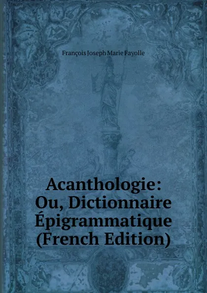 Обложка книги Acanthologie: Ou, Dictionnaire Epigrammatique (French Edition), François Joseph Marie Fayolle