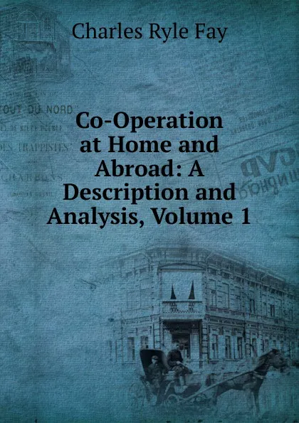 Обложка книги Co-Operation at Home and Abroad: A Description and Analysis, Volume 1, Charles Ryle Fay