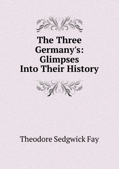 Обложка книги The Three Germany.s: Glimpses Into Their History, Theodore Sedgwick Fay