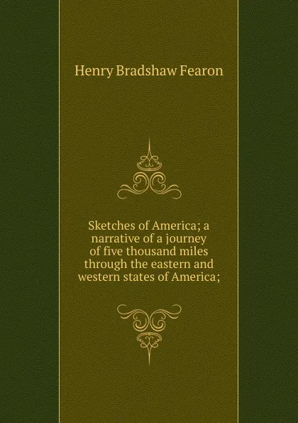 Обложка книги Sketches of America; a narrative of a journey of five thousand miles through the eastern and western states of America;, Henry Bradshaw Fearon