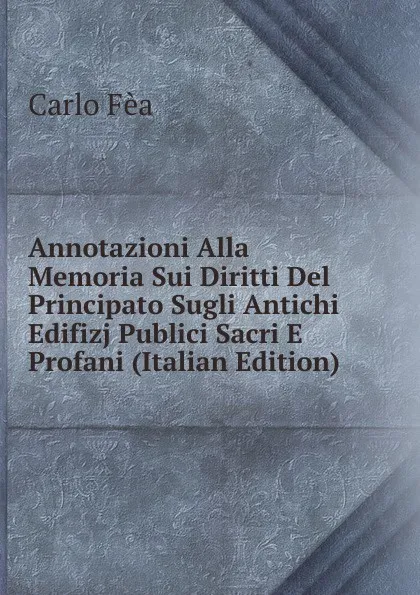 Обложка книги Annotazioni Alla Memoria Sui Diritti Del Principato Sugli Antichi Edifizj Publici Sacri E Profani (Italian Edition), Carlo Fèa