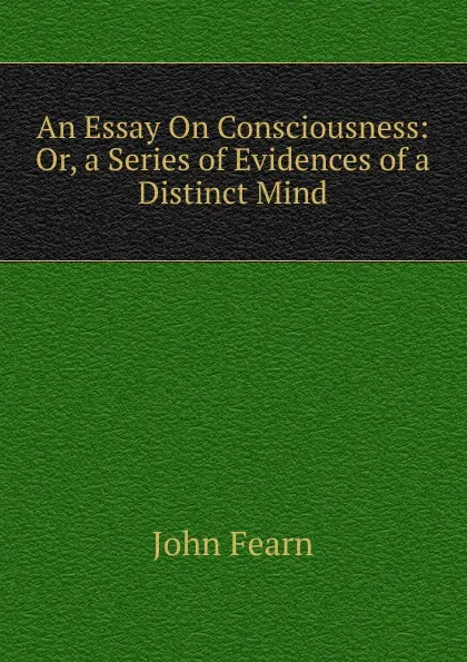 Обложка книги An Essay On Consciousness: Or, a Series of Evidences of a Distinct Mind, John Fearn