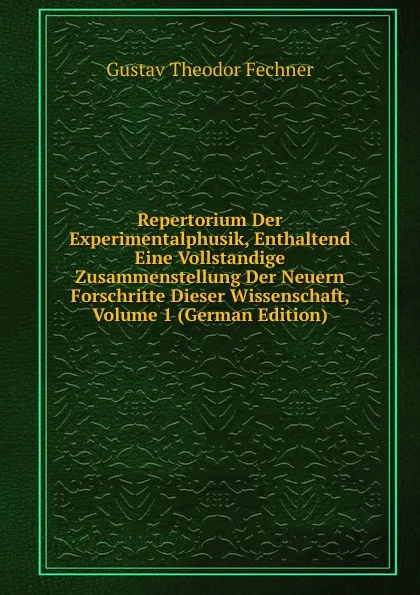 Обложка книги Repertorium Der Experimentalphusik, Enthaltend Eine Vollstandige Zusammenstellung Der Neuern Forschritte Dieser Wissenschaft, Volume 1 (German Edition), Fechner Gustav Theodor