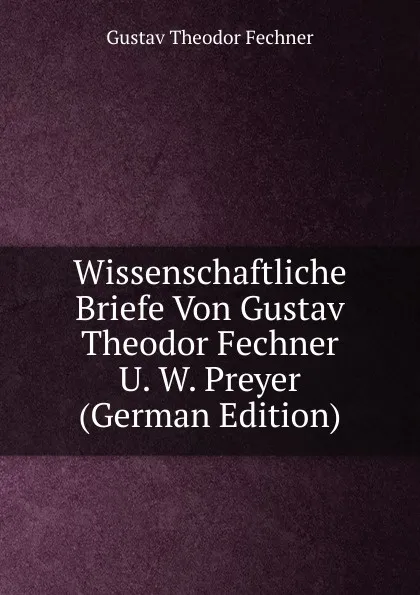 Обложка книги Wissenschaftliche Briefe Von Gustav Theodor Fechner U. W. Preyer (German Edition), Fechner Gustav Theodor