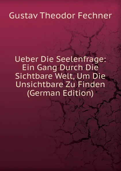 Обложка книги Ueber Die Seelenfrage: Ein Gang Durch Die Sichtbare Welt, Um Die Unsichtbare Zu Finden (German Edition), Fechner Gustav Theodor