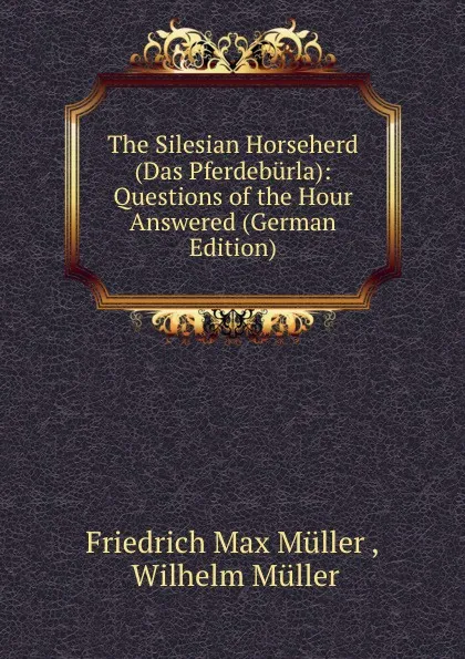 Обложка книги The Silesian Horseherd (Das Pferdeburla): Questions of the Hour Answered (German Edition), Müller Friedrich Max