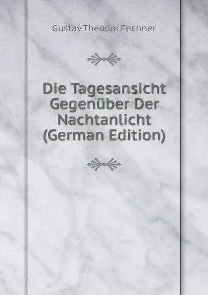 Обложка книги Die Tagesansicht Gegenuber Der Nachtanlicht (German Edition), Fechner Gustav Theodor