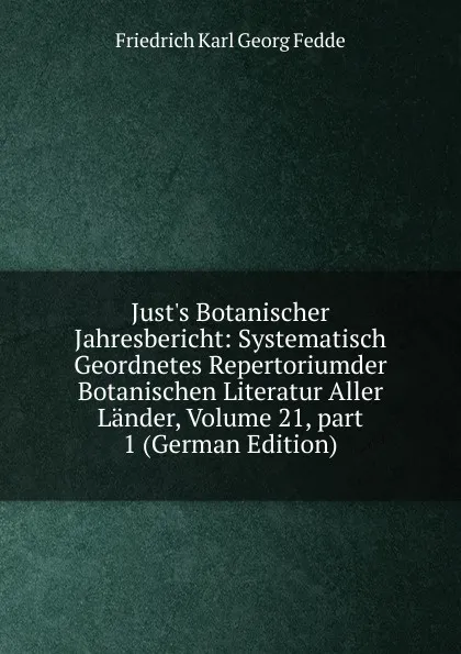 Обложка книги Just.s Botanischer Jahresbericht: Systematisch Geordnetes Repertoriumder Botanischen Literatur Aller Lander, Volume 21,.part 1 (German Edition), Friedrich Karl Georg Fedde