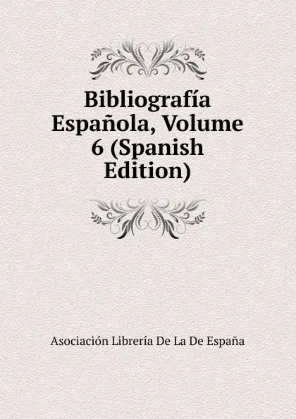 Обложка книги Bibliografia Espanola, Volume 6 (Spanish Edition), Asociación Librería De La De España