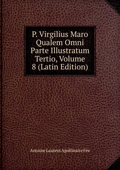 Обложка книги P. Virgilius Maro Qualem Omni Parte Illustratum Tertio, Volume 8 (Latin Edition), Antoine Laurent Apollinaire Fée