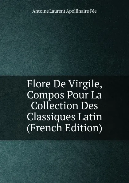 Обложка книги Flore De Virgile, Compos Pour La Collection Des Classiques Latin (French Edition), Antoine Laurent Apollinaire Fée