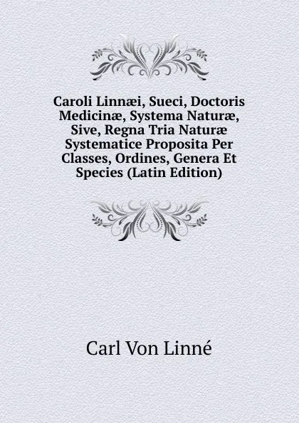 Обложка книги Caroli Linnaei, Sueci, Doctoris Medicinae, Systema Naturae, Sive, Regna Tria Naturae Systematice Proposita Per Classes, Ordines, Genera Et Species (Latin Edition), Carl von Linné