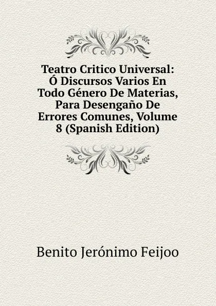 Обложка книги Teatro Critico Universal: O Discursos Varios En Todo Genero De Materias, Para Desengano De Errores Comunes, Volume 8 (Spanish Edition), Benito Jerónimo Feijoo